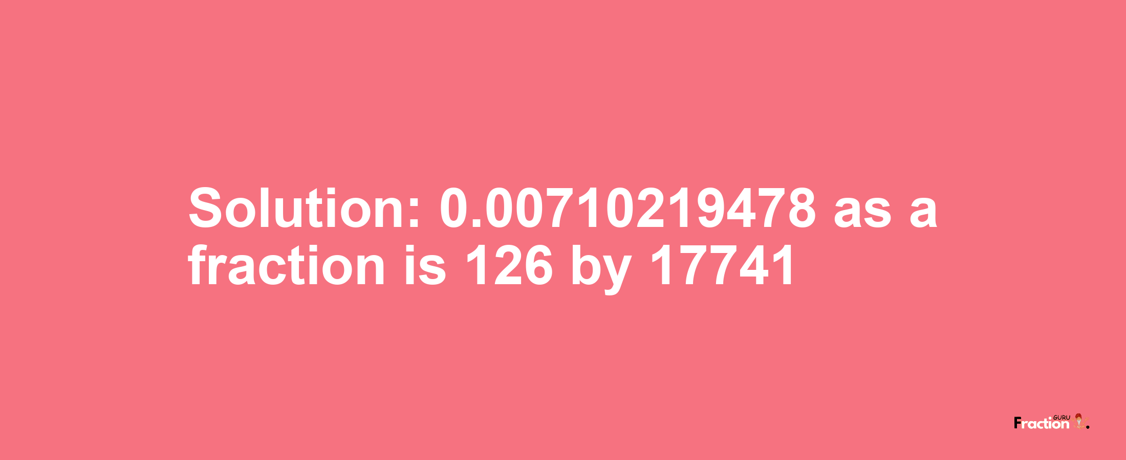 Solution:0.00710219478 as a fraction is 126/17741